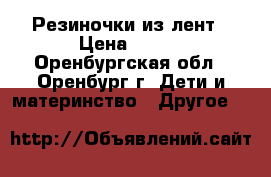 Резиночки из лент › Цена ­ 100 - Оренбургская обл., Оренбург г. Дети и материнство » Другое   